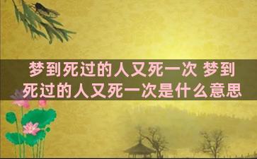 梦到死过的人又死一次 梦到死过的人又死一次是什么意思